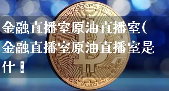 金融直播室原油直播室(金融直播室原油直播室是什乿_https://www.erdeww.com_期货行情_第1张