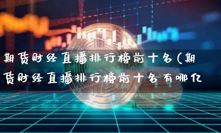 期货财经直播排行榜前十名(期货财经直播排行榜前十名有哪亿_https://www.erdeww.com_期货行情_第1张
