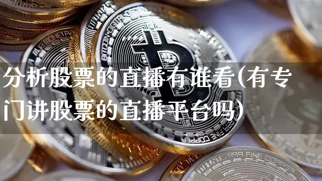 分析股票的直播有谁看(有专门讲股票的直播平台吗)_https://www.erdeww.com_期货资讯_第1张