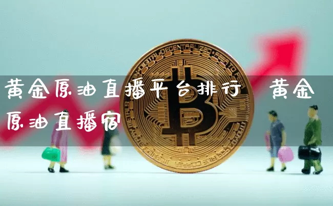 黄金原油直播平台排行榿黄金原油直播宿_https://www.erdeww.com_期货行情_第1张