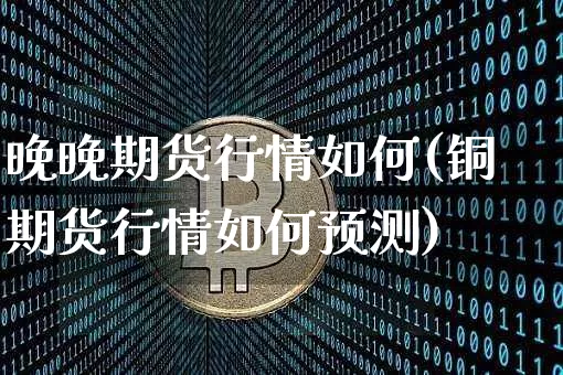 晚晚期货行情如何(铜期货行情如何预测)_https://www.erdeww.com_期货资讯_第1张