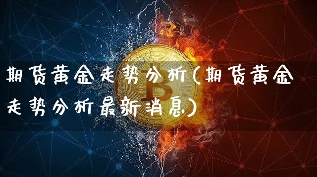 期货黄金走势分析(期货黄金走势分析最新消息)_https://www.erdeww.com_期货资讯_第1张
