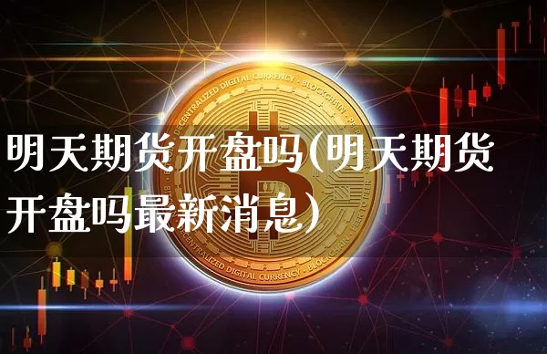 明天期货开盘吗(明天期货开盘吗最新消息)_https://www.erdeww.com_期货资讯_第1张