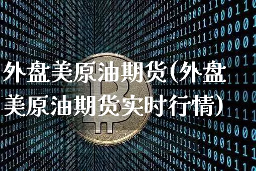 外盘美原油期货(外盘美原油期货实时行情)_https://www.erdeww.com_期货知识_第1张