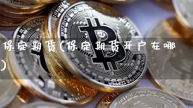 保定期货(保定期货开户在哪)_https://www.erdeww.com_期货行情_第1张