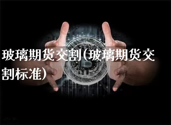 玻璃期货交割(玻璃期货交割标准)_https://www.erdeww.com_期货知识_第1张