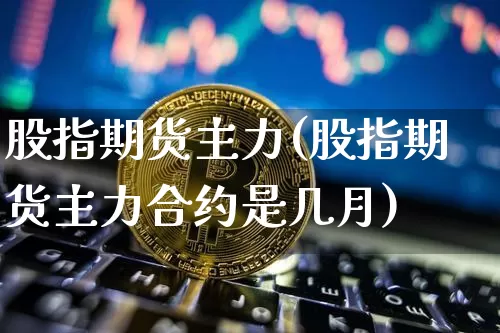 股指期货主力(股指期货主力合约是几月)_https://www.erdeww.com_期货行情_第1张