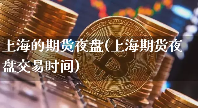 上海的期货夜盘(上海期货夜盘交易时间)_https://www.erdeww.com_期货行情_第1张