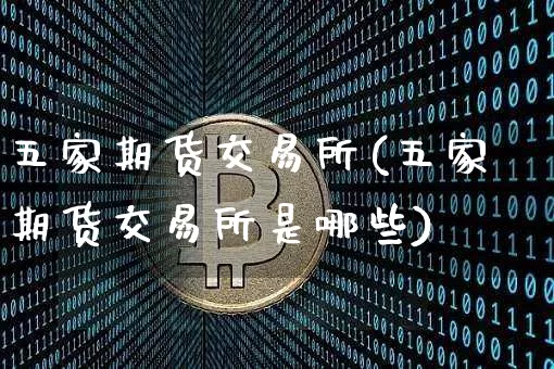 五家期货交易所(五家期货交易所是哪些)_https://www.erdeww.com_期货行情_第1张