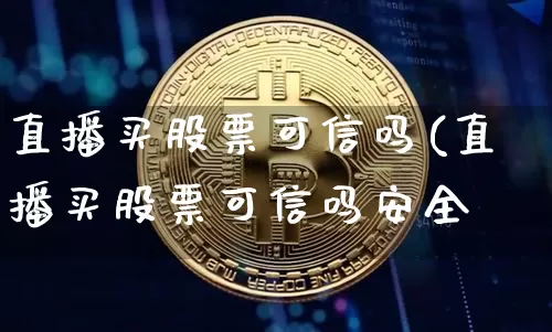 直播买股票可信吗(直播买股票可信吗安全吿_https://www.erdeww.com_期货知识_第1张