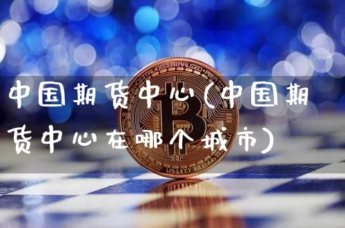 中国期货中心(中国期货中心在哪个城市)_https://www.erdeww.com_期货资讯_第1张