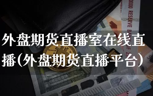 外盘期货直播室在线直播(外盘期货直播平台)_https://www.erdeww.com_期货知识_第1张