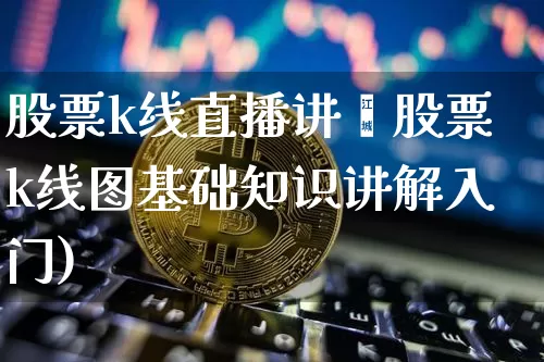 股票k线直播讲觿股票k线图基础知识讲解入门)_https://www.erdeww.com_期货行情_第1张