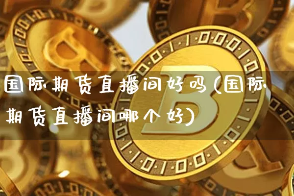 国际期货直播间好吗(国际期货直播间哪个好)_https://www.erdeww.com_期货_第1张