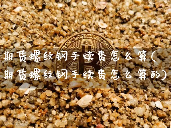 期货螺纹钢手续费怎么算(期货螺纹钢手续费怎么算的)_https://www.erdeww.com_期货走势_第1张