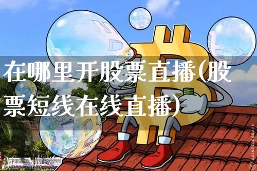 在哪里开股票直播(股票短线在线直播)_https://www.erdeww.com_期货走势_第1张