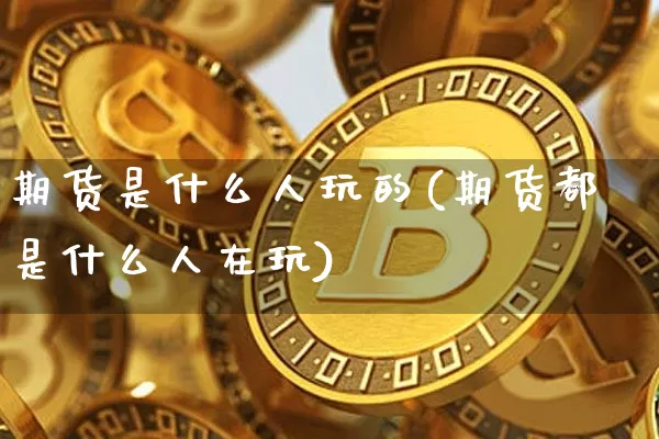 期货是什么人玩的(期货都是什么人在玩)_https://www.erdeww.com_期货资讯_第1张