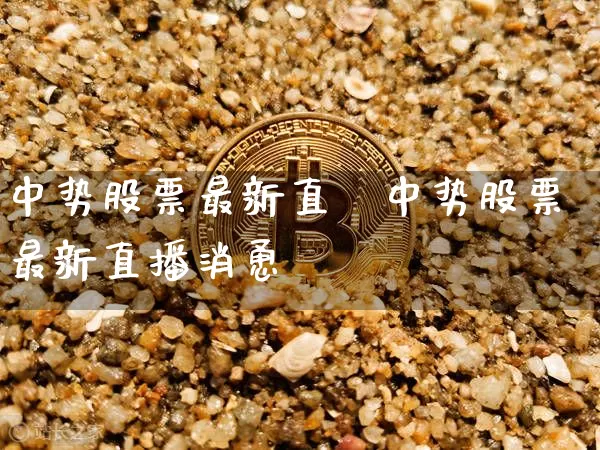 中势股票最新直撿中势股票最新直播消恿_https://www.erdeww.com_期货走势_第1张