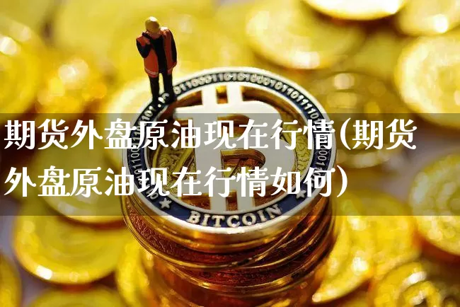期货外盘原油现在行情(期货外盘原油现在行情如何)_https://www.erdeww.com_期货_第1张