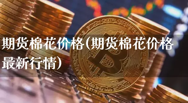 期货棉花价格(期货棉花价格最新行情)_https://www.erdeww.com_期货走势_第1张