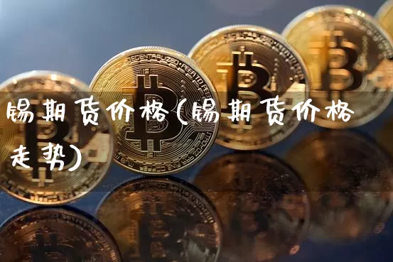 锡期货价格(锡期货价格走势)_https://www.erdeww.com_期货走势_第1张