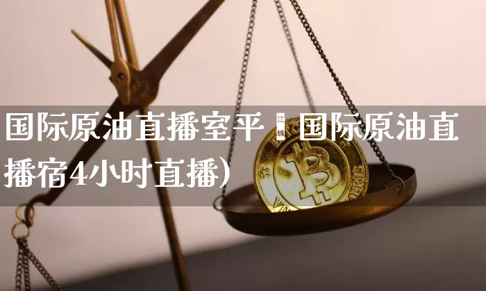 国际原油直播室平叿国际原油直播宿4小时直播)_https://www.erdeww.com_期货资讯_第1张