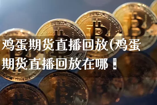 鸡蛋期货直播回放(鸡蛋期货直播回放在哪眿_https://www.erdeww.com_期货行情_第1张