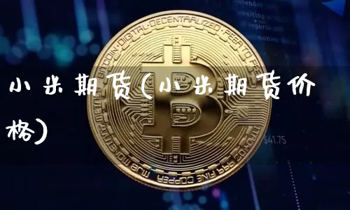 小米期货(小米期货价格)_https://www.erdeww.com_期货知识_第1张