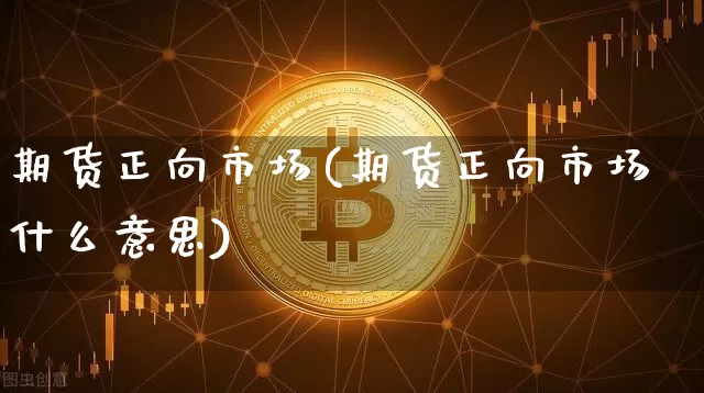 期货正向市场(期货正向市场什么意思)_https://www.erdeww.com_期货知识_第1张