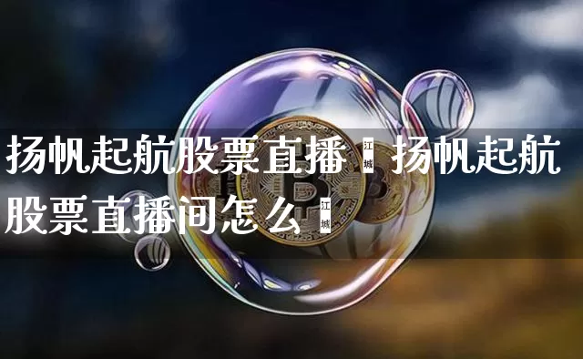 扬帆起航股票直播闿扬帆起航股票直播间怎么迿_https://www.erdeww.com_期货行情_第1张