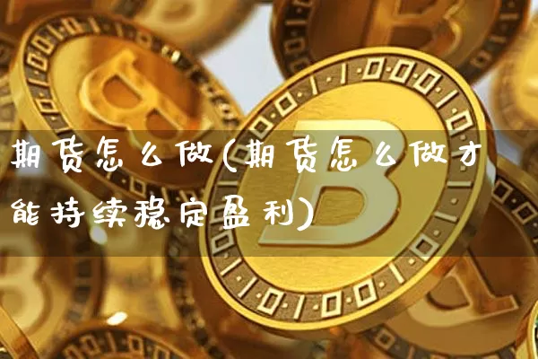 期货怎么做(期货怎么做才能持续稳定盈利)_https://www.erdeww.com_期货行情_第1张