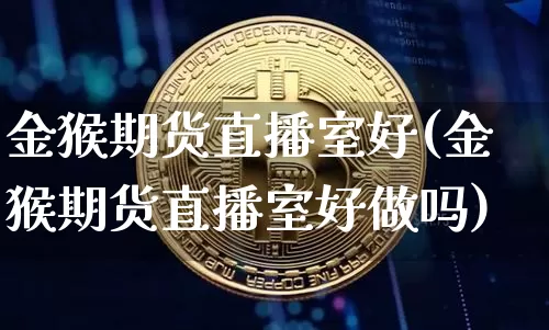 金猴期货直播室好(金猴期货直播室好做吗)_https://www.erdeww.com_期货行情_第1张