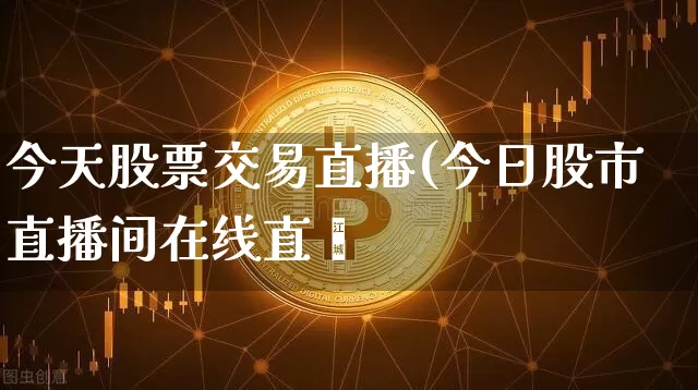 今天股票交易直播(今日股市直播间在线直撿_https://www.erdeww.com_期货行情_第1张