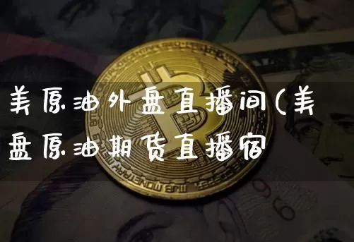 美原油外盘直播间(美盘原油期货直播宿_https://www.erdeww.com_期货走势_第1张
