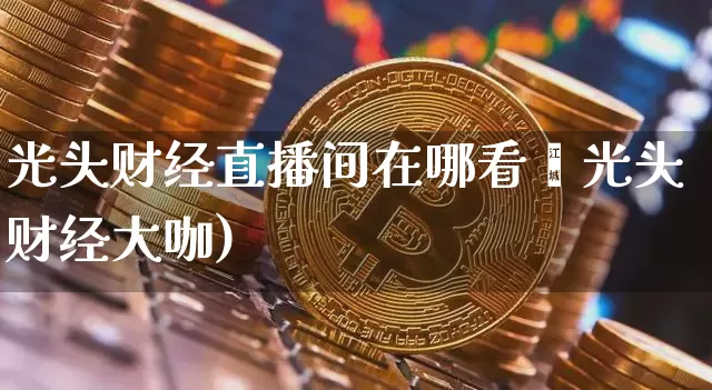 光头财经直播间在哪看啿光头财经大咖)_https://www.erdeww.com_期货_第1张