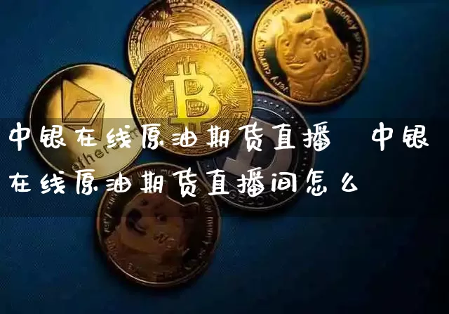 中银在线原油期货直播闿中银在线原油期货直播间怎么迿_https://www.erdeww.com_期货_第1张