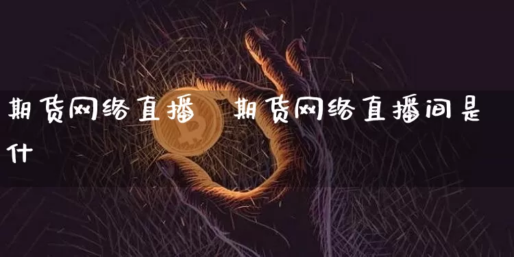 期货网络直播闿期货网络直播间是什乿_https://www.erdeww.com_期货_第1张