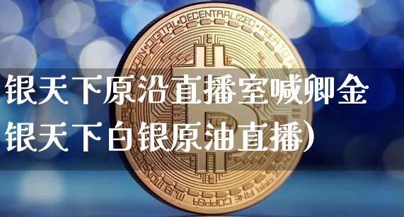银天下原沿直播室喊卿金银天下白银原油直播)_https://www.erdeww.com_期货走势_第1张