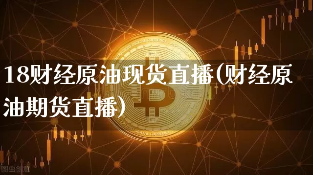 18财经原油现货直播(财经原油期货直播)_https://www.erdeww.com_期货_第1张