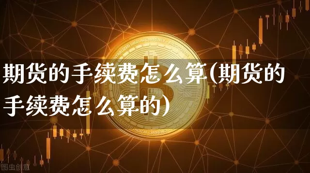 期货的手续费怎么算(期货的手续费怎么算的)_https://www.erdeww.com_期货资讯_第1张
