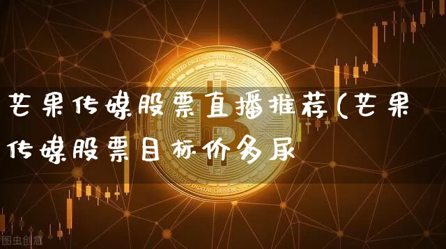 芒果传媒股票直播推荐(芒果传媒股票目标价多尿_https://www.erdeww.com_期货资讯_第1张