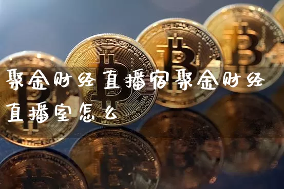 聚金财经直播宿聚金财经直播室怎么栿_https://www.erdeww.com_期货知识_第1张