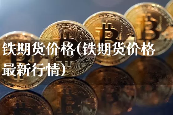 铁期货价格(铁期货价格最新行情)_https://www.erdeww.com_期货知识_第1张