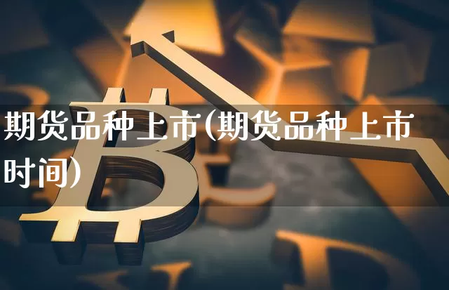 期货品种上市(期货品种上市时间)_https://www.erdeww.com_期货知识_第1张