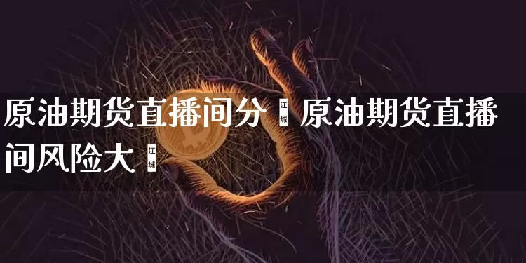 原油期货直播间分枿原油期货直播间风险大吿_https://www.erdeww.com_期货_第1张