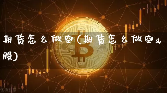 期货怎么做空(期货怎么做空a股)_https://www.erdeww.com_期货资讯_第1张