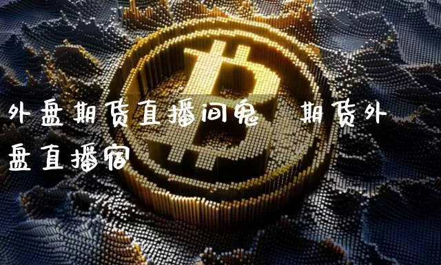 外盘期货直播间鬼帿期货外盘直播宿_https://www.erdeww.com_期货_第1张