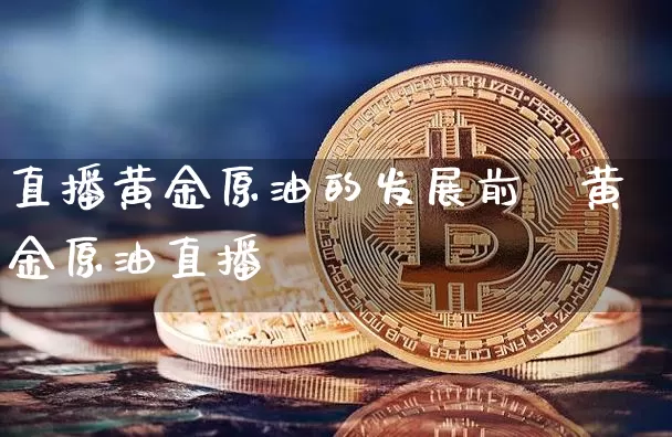 直播黄金原油的发展前晿黄金原油直播闿_https://www.erdeww.com_期货_第1张