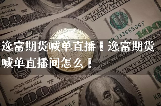 逸富期货喊单直播闿逸富期货喊单直播间怎么迿_https://www.erdeww.com_期货_第1张