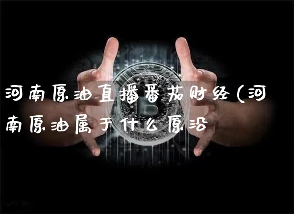 河南原油直播番茄财经(河南原油属于什么原沿_https://www.erdeww.com_期货_第1张
